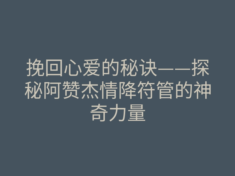 挽回心爱的秘诀——探秘阿赞杰情降符管的神奇力量