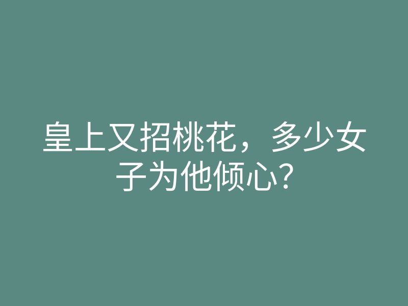 皇上又招桃花,多少女子为他倾心?