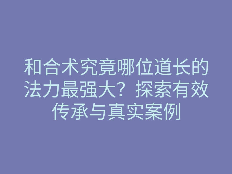 和合术究竟哪位道长的法力最强大?探索有效传承与真实案例