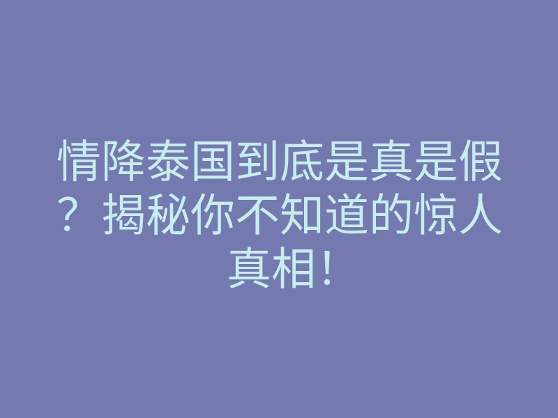 情降泰国到底是真是假？揭秘你不知道的惊人真相！