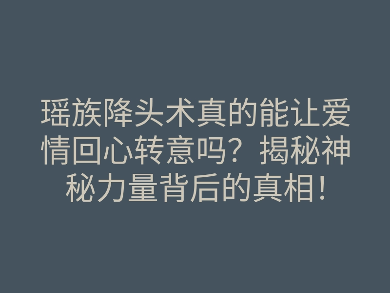 瑶族降头术真的能让爱情回心转意吗?揭秘神秘力量背后的真相!