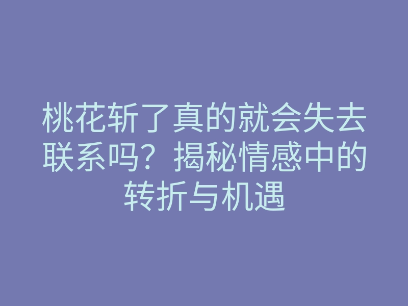 桃花斩了真的就会失去联系吗?揭秘情感中的转折与机遇