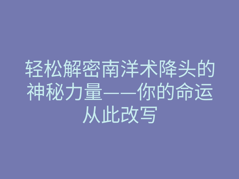 轻松解密南洋术降头的神秘力量——你的命运从此改写