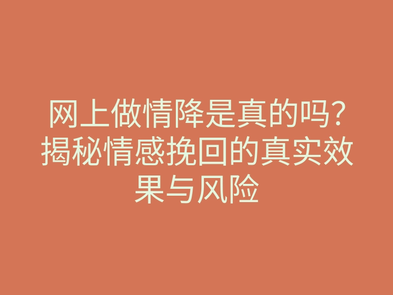 网上做情降是真的吗？揭秘情感挽回的真实效果与风险