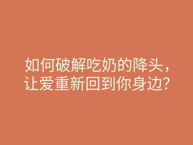 如何破解吃奶的降头,让爱重新回到你身边?