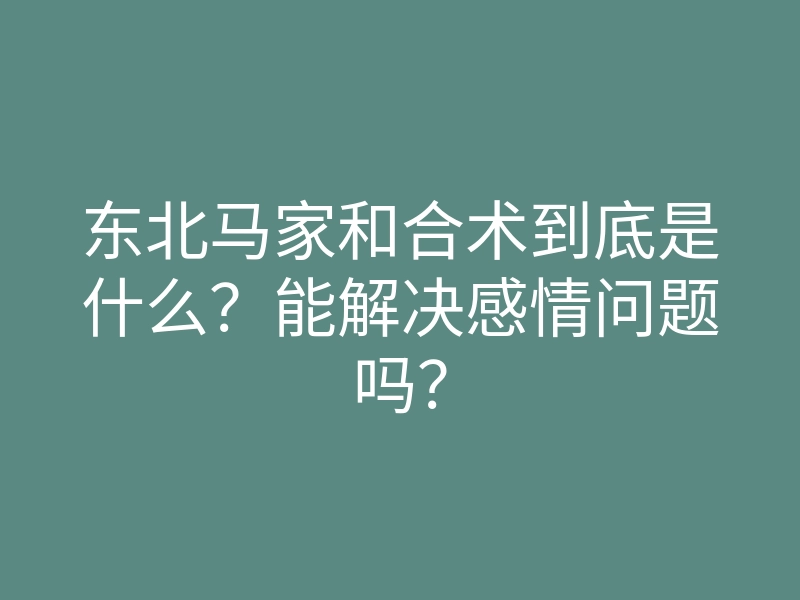 东北马家和合术到底是什么?能解决感情问题吗?