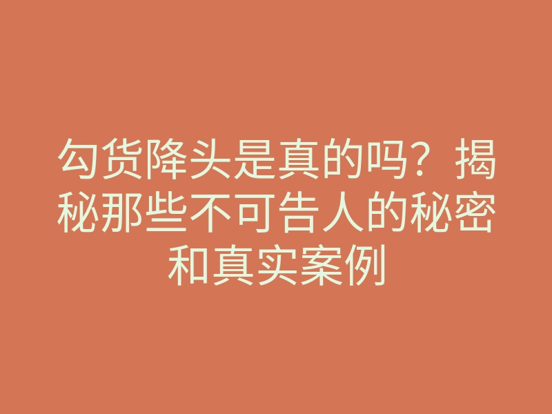勾货降头是真的吗?揭秘那些不可告人的秘密和真实案例