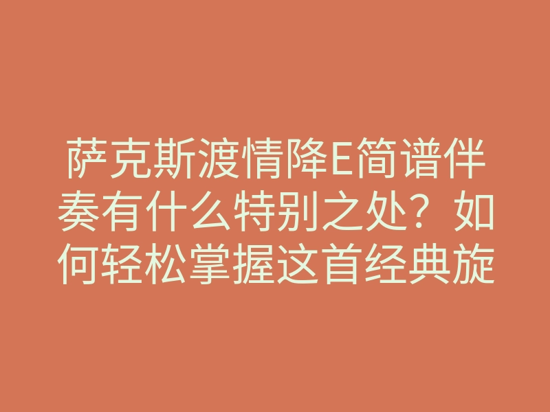 萨克斯渡情降E简谱伴奏有什么特别之处？如何轻松掌握这首经典旋律？