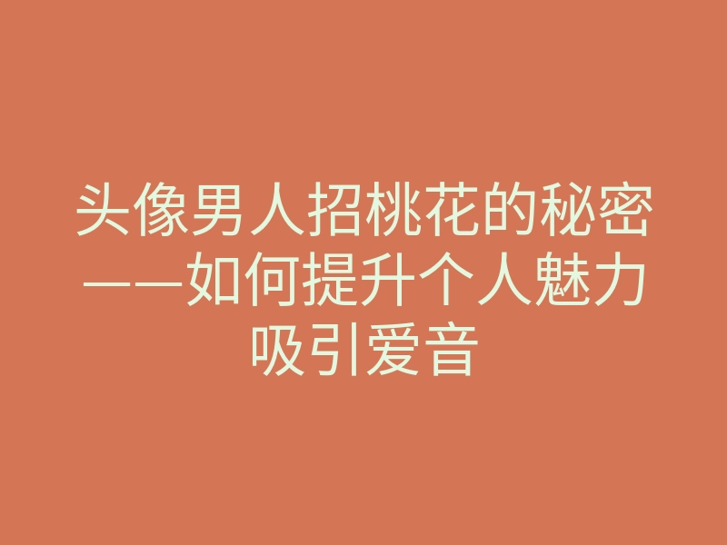 头像男人招桃花的秘密——如何提升个人魅力吸引爱音