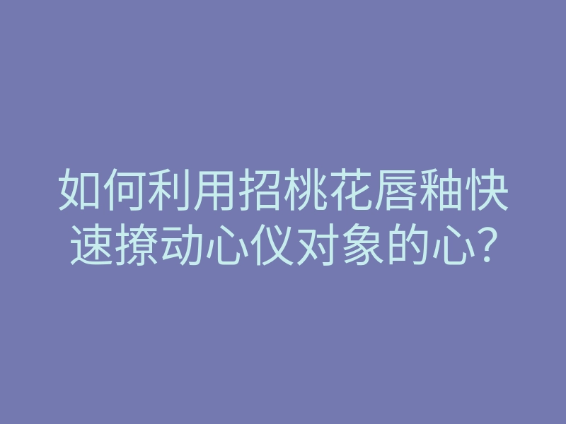 如何利用招桃花唇釉快速撩动心仪对象的心?