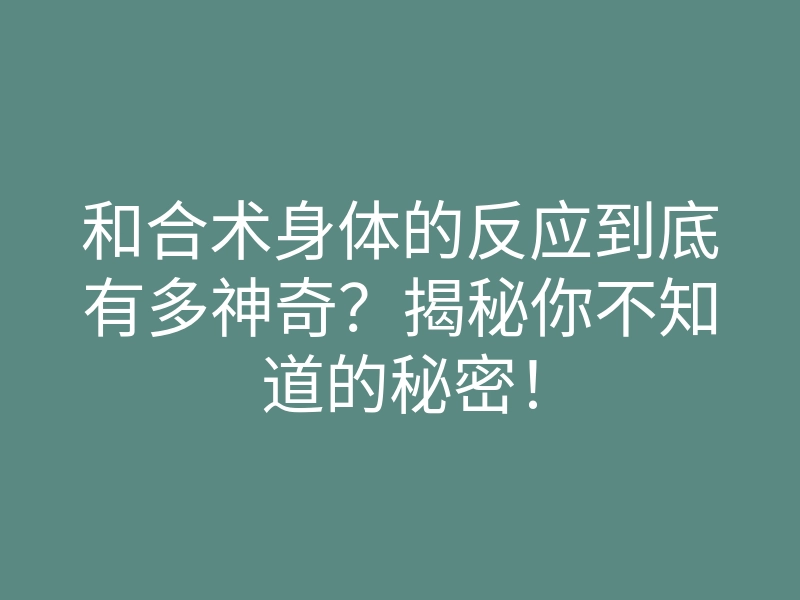 和合术身体的反应到底有多神奇?揭秘你不知道的秘密!