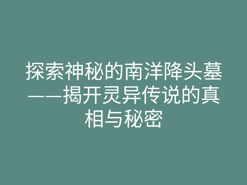 探索神秘的南洋降头墓——揭开灵异传说的真相与秘密
