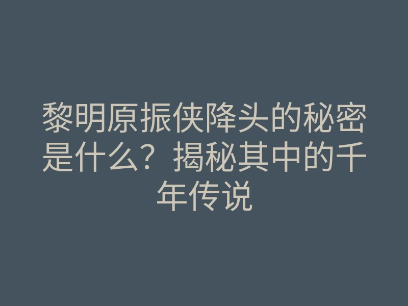 黎明原振侠降头的秘密是什么？揭秘其中的千年传说