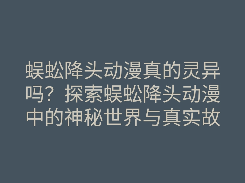 蜈蚣降头动漫真的灵异吗?探索蜈蚣降头动漫中的神秘世界与真实故事