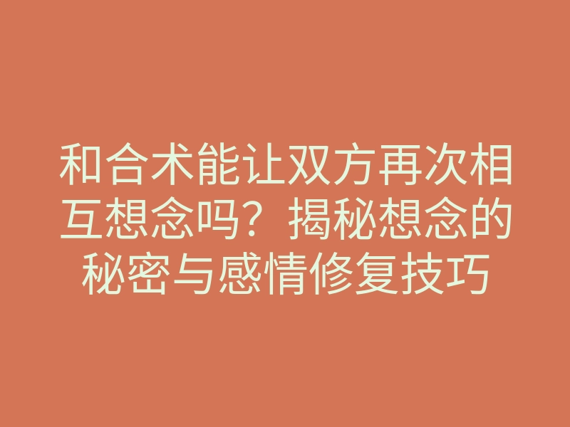 和合术能让双方再次相互想念吗?揭秘想念的秘密与感情修复技巧