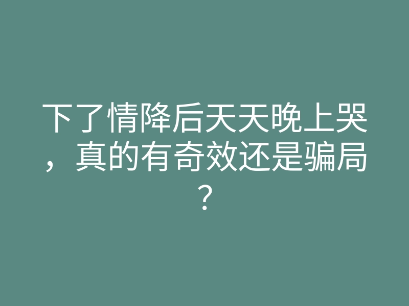 下了情降后天天晚上哭,真的有奇效还是骗局?