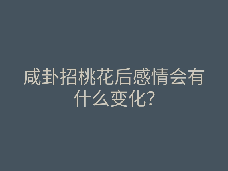 咸卦招桃花后感情会有什么变化?