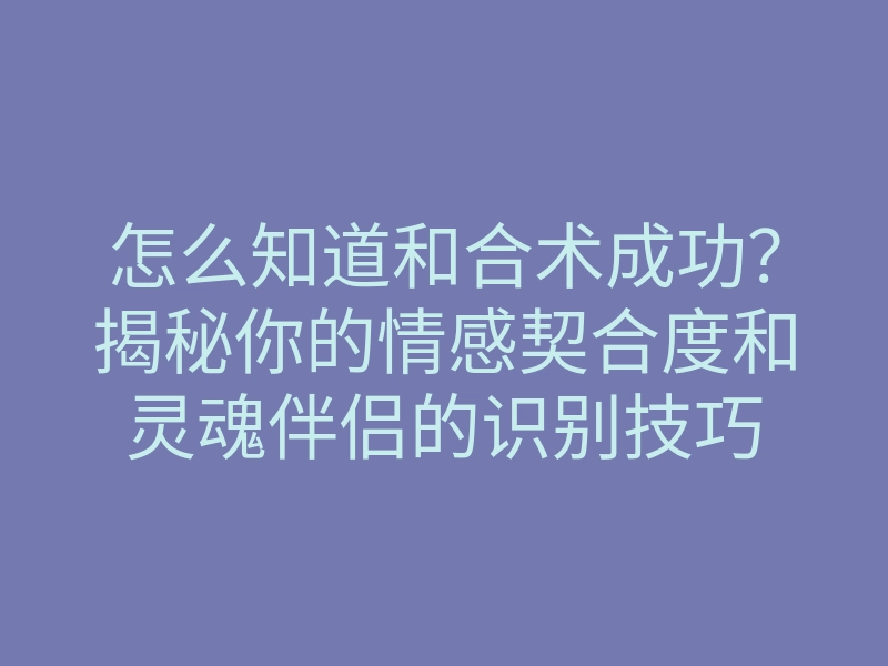 怎么知道和合术成功?揭秘你的情感契合度和灵魂伴侣的识别技巧