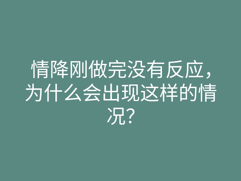 情降刚做完没有反应,为什么会出现这样的情况?