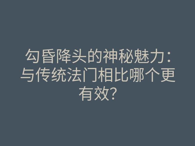 勾昏降头的神秘魅力:与传统法门相比哪个更有效?