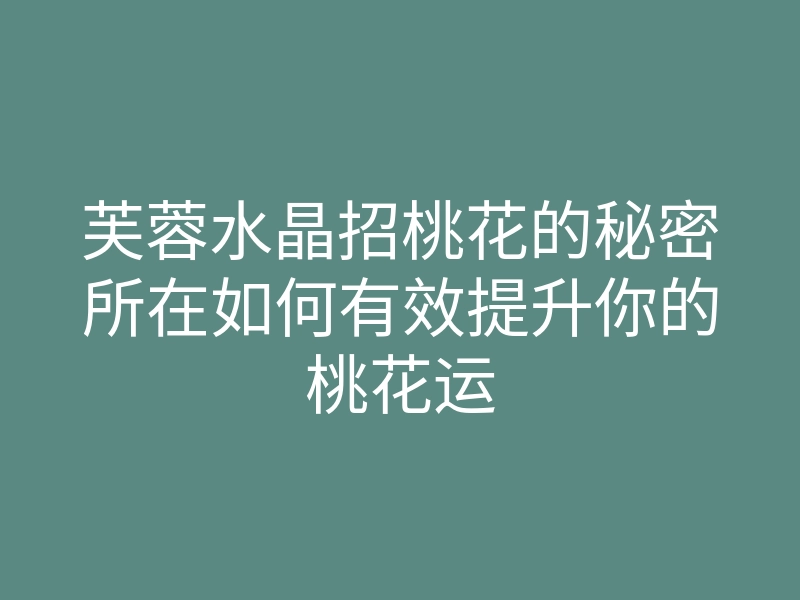 芙蓉水晶招桃花的秘密所在如何有效提升你的桃花运