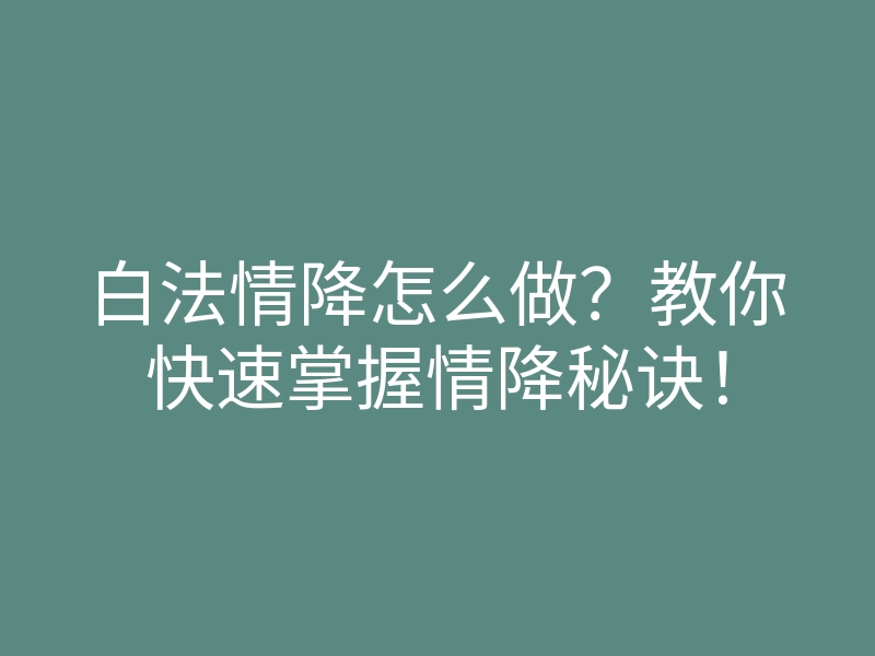 白法情降怎么做?教你快速掌握情降秘诀!