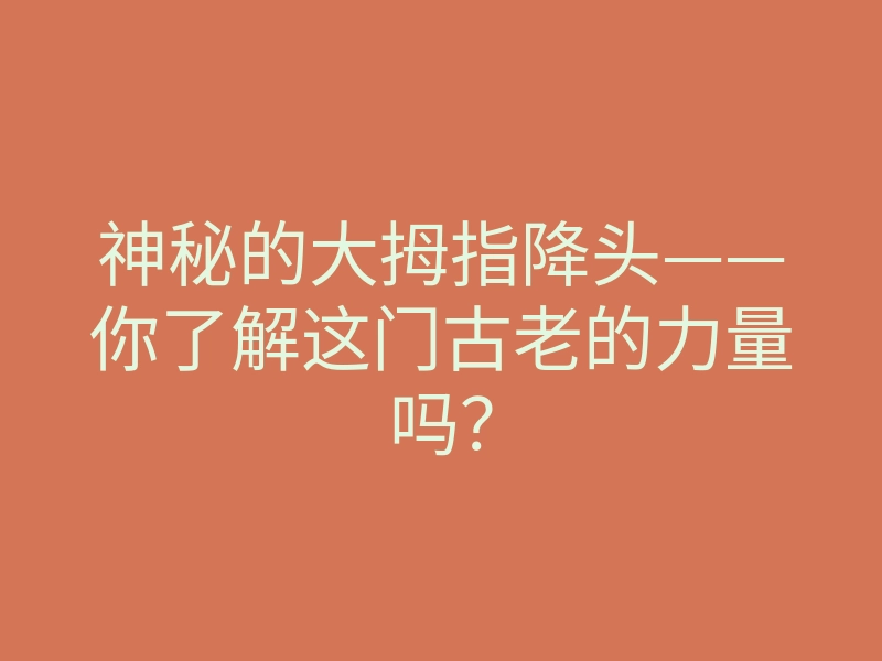 神秘的大拇指降头——你了解这门古老的力量吗？