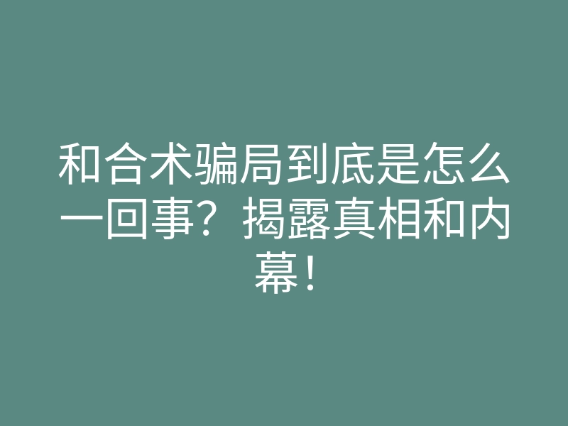 和合术骗局到底是怎么一回事?揭露真相和内幕!