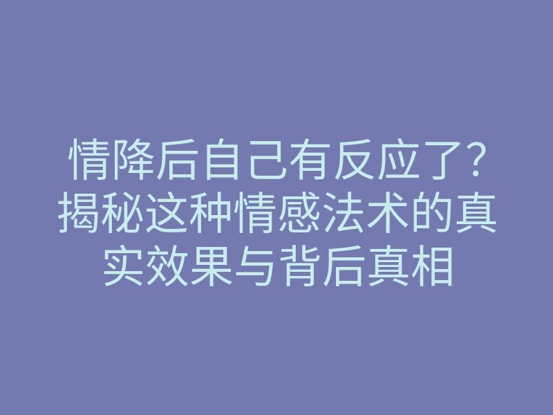 情降后自己有反应了?揭秘这种情感法术的真实效果与背后真相