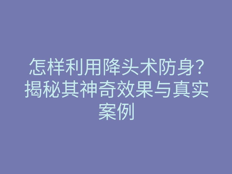 怎样利用降头术防身?揭秘其神奇效果与真实案例