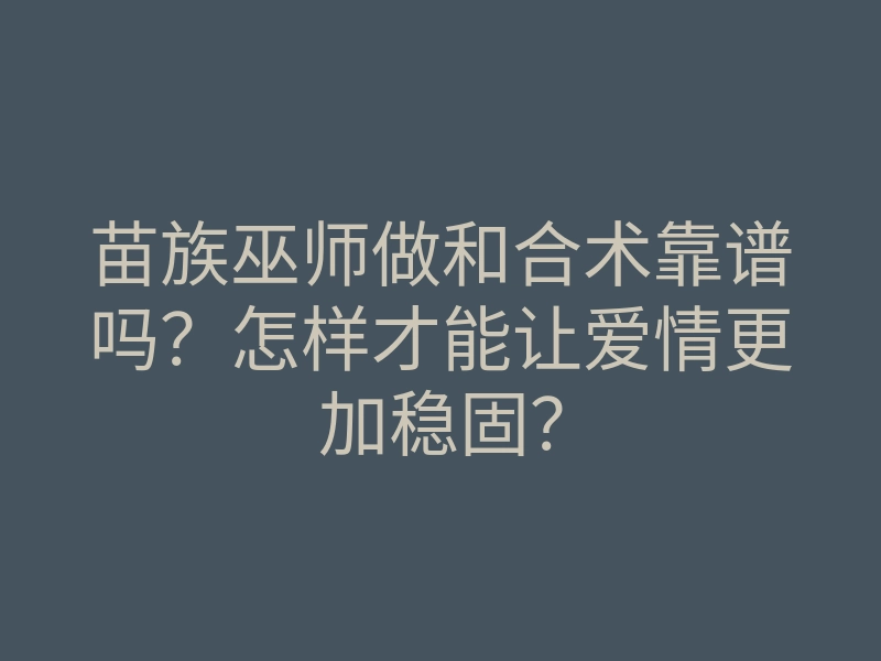 苗族巫师做和合术靠谱吗？怎样才能让爱情更加稳固？