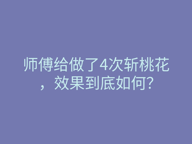 师傅给做了4次斩桃花,效果到底如何?
