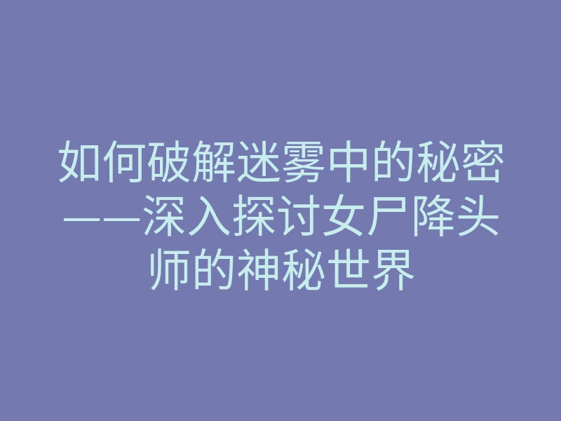 如何破解迷雾中的秘密——深入探讨女尸降头师的神秘世界