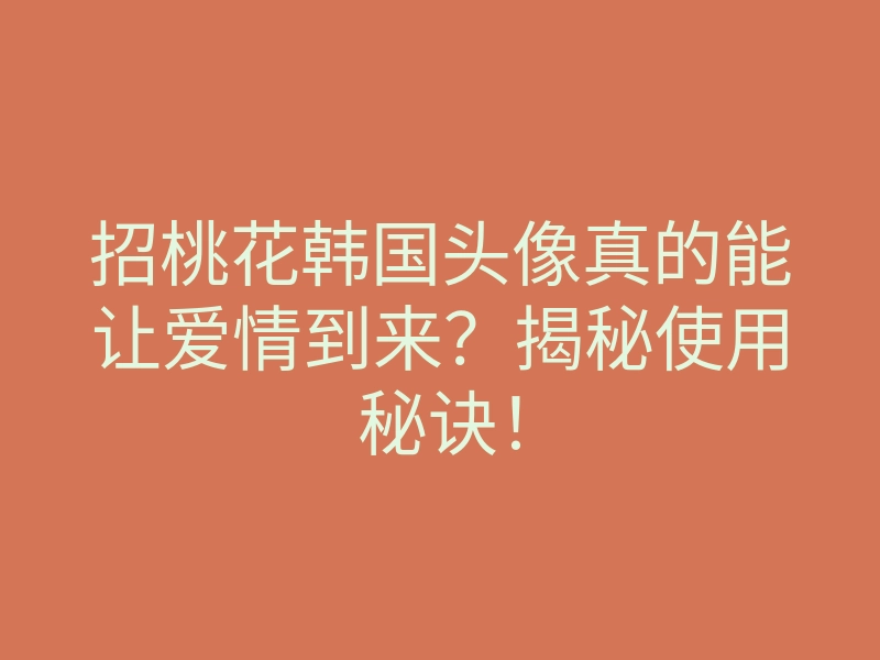 招桃花韩国头像真的能让爱情到来?揭秘使用秘诀!