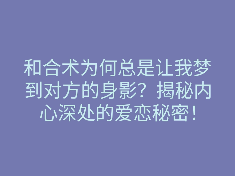 和合术为何总是让我梦到对方的身影?揭秘内心深处的爱恋秘密!