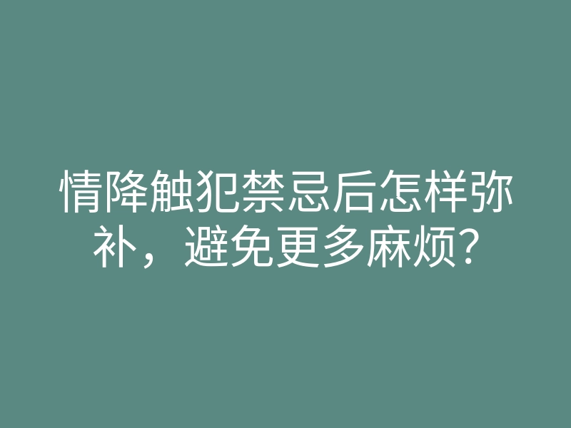情降触犯禁忌后怎样弥补,避免更多麻烦?