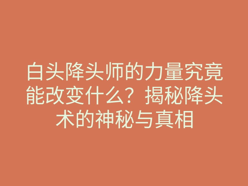 白头降头师的力量究竟能改变什么?揭秘降头术的神秘与真相