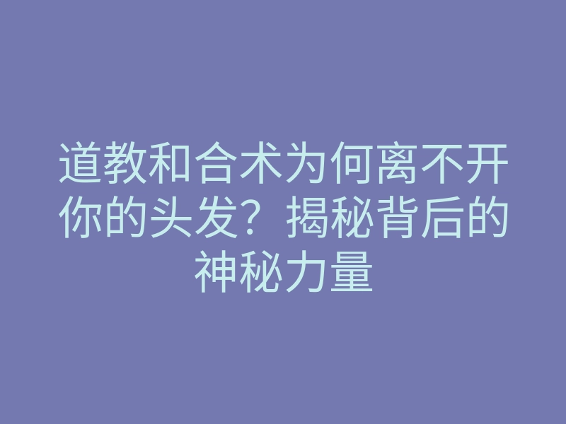 道教和合术为何离不开你的头发?揭秘背后的神秘力量