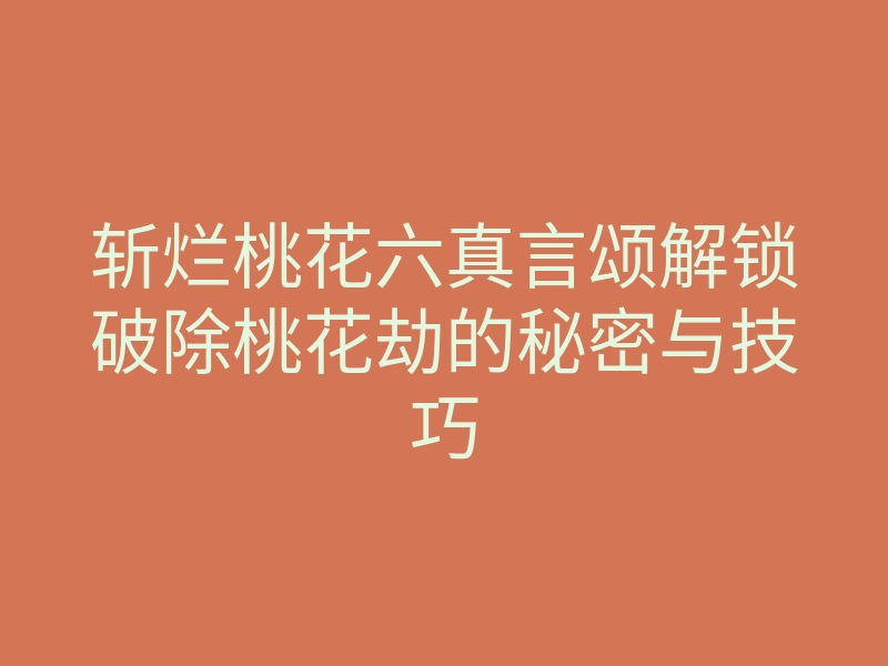 斩烂桃花六真言颂解锁破除桃花劫的秘密与技巧