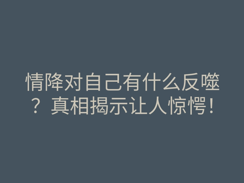 情降对自己有什么反噬?真相揭示让人惊愕!
