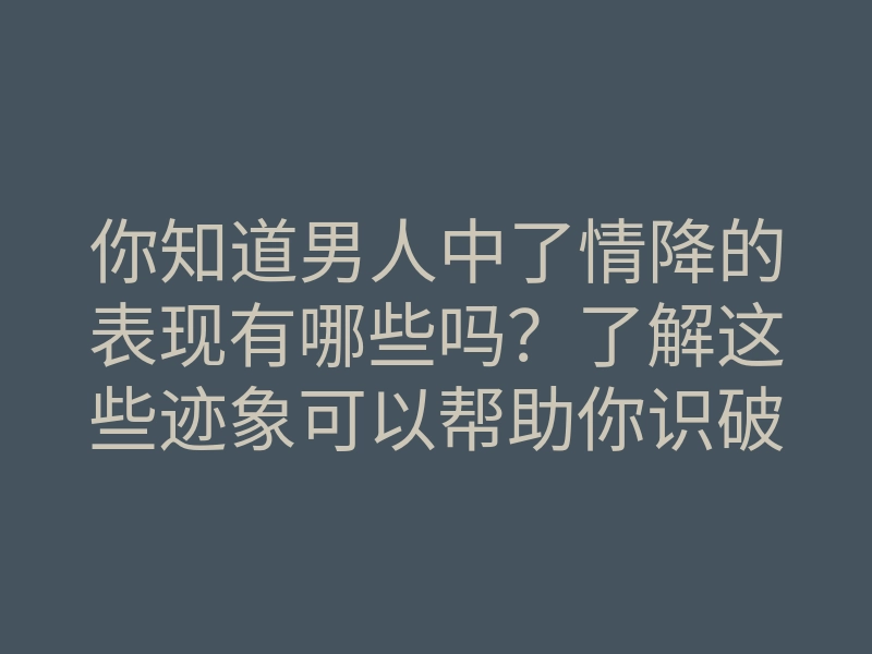 你知道男人中了情降的表现有哪些吗?了解这些迹象可以帮助你识破他的心思!