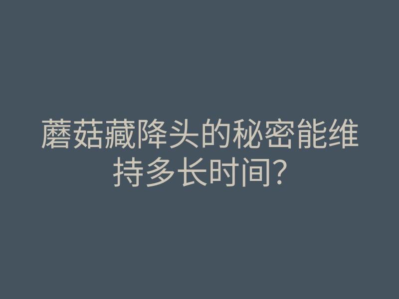 蘑菇藏降头的秘密能维持多长时间?