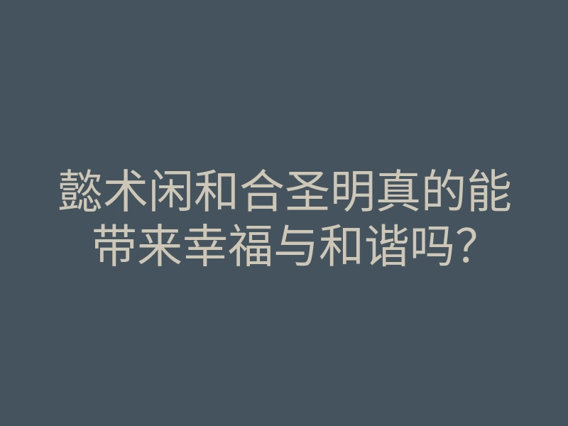 懿术闲和合圣明真的能带来幸福与和谐吗?