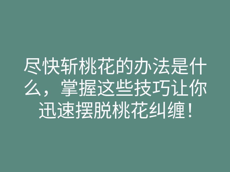 尽快斩桃花的办法是什么,掌握这些技巧让你迅速摆脱桃花纠缠!