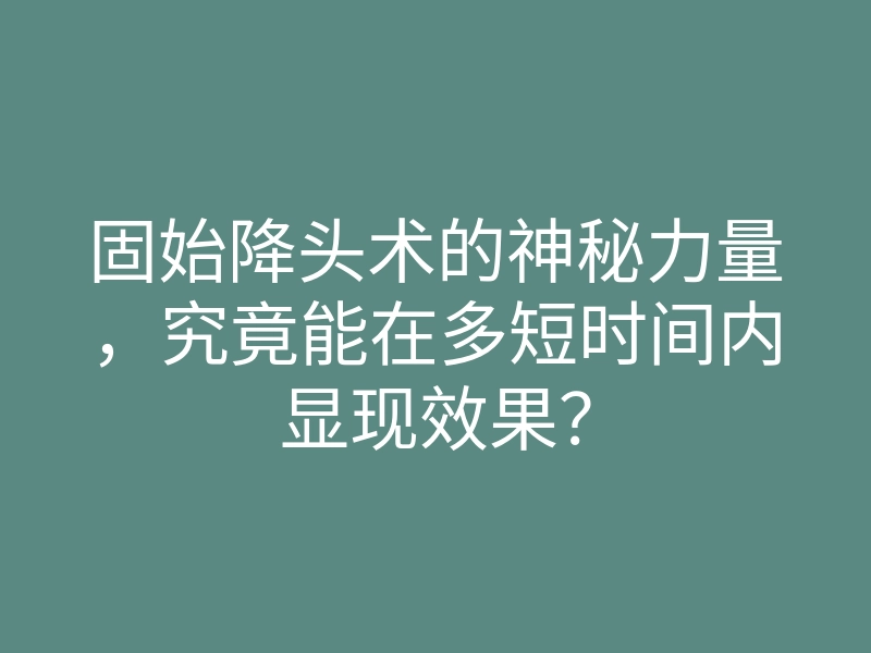 固始降头术的神秘力量,究竟能在多短时间内显现效果?