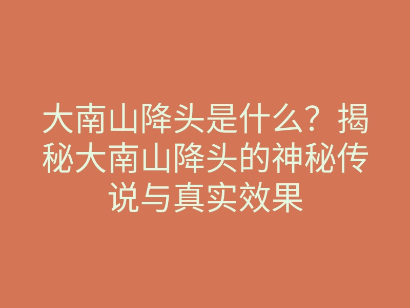 大南山降头是什么？揭秘大南山降头的神秘传说与真实效果