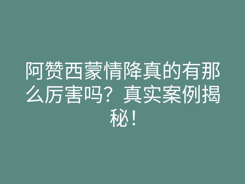 阿赞西蒙情降真的有那么厉害吗?真实案例揭秘!