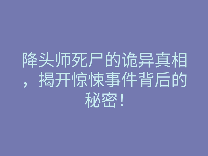 降头师死尸的诡异真相,揭开惊悚事件背后的秘密!