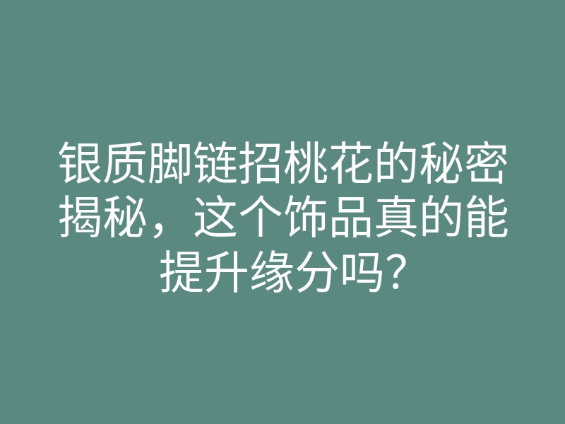 银质脚链招桃花的秘密揭秘,这个饰品真的能提升缘分吗?