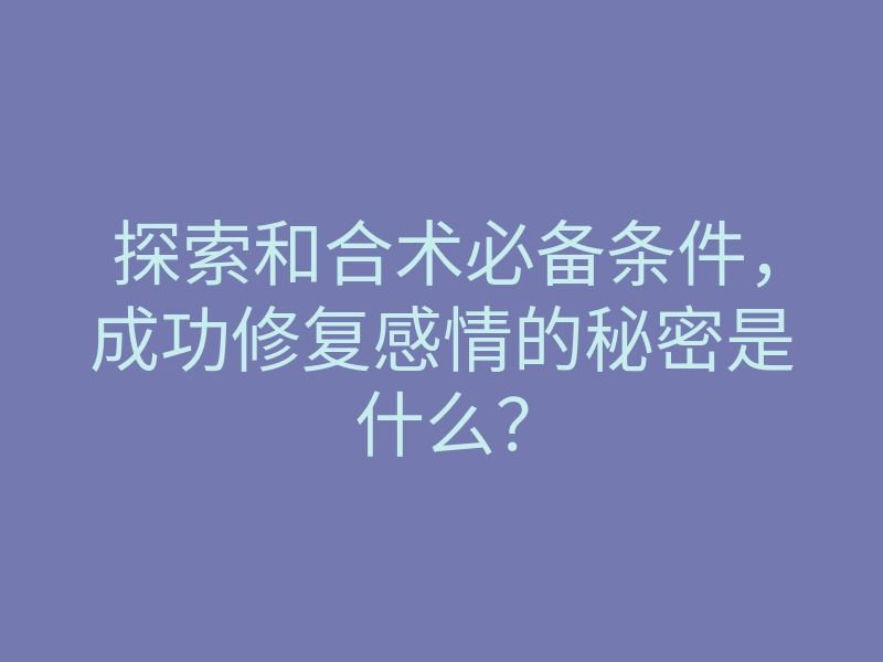 探索和合术必备条件,成功修复感情的秘密是什么?